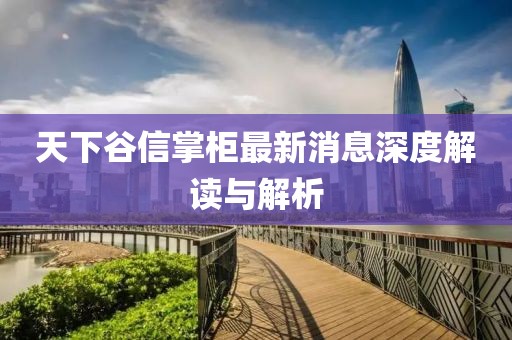 天下谷信掌柜最新消息深度解读与解析