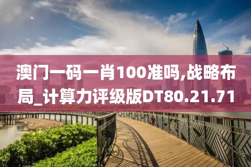 澳门一码一肖100准吗,战略布局_计算力评级版DT80.21.71