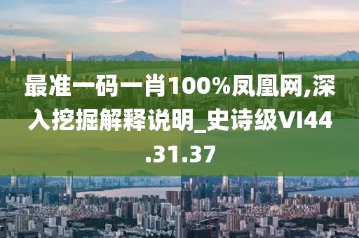最准一码一肖100%凤凰网,深入挖掘解释说明_史诗级VI44.31.37