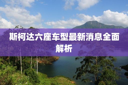 斯柯达六座车型最新消息全面解析