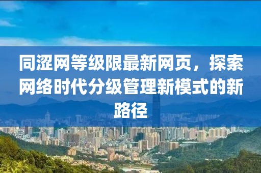 同涩网等级限最新网页，探索网络时代分级管理新模式的新路径