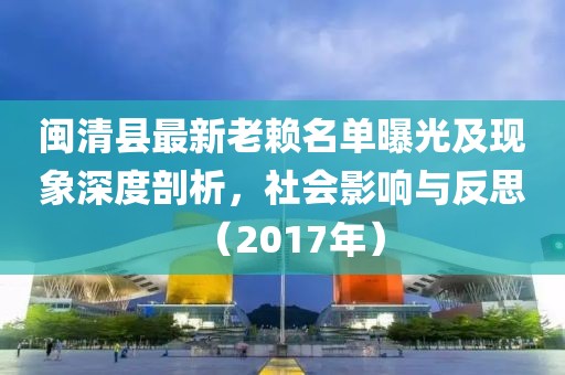 闽清县最新老赖名单曝光及现象深度剖析，社会影响与反思（2017年）