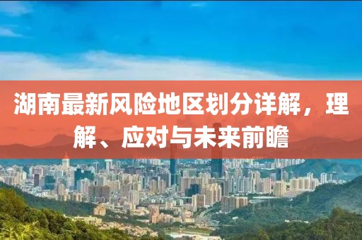湖南最新风险地区划分详解，理解、应对与未来前瞻