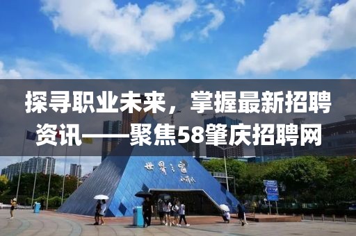 探寻职业未来，掌握最新招聘资讯——聚焦58肇庆招聘网