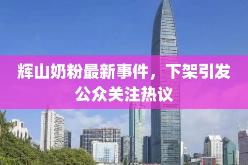 辉山奶粉最新事件，下架引发公众关注热议