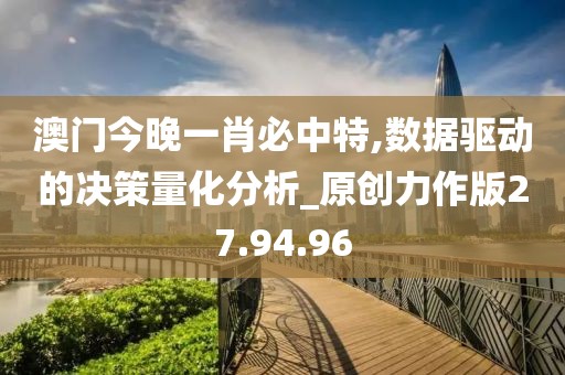 澳门今晚一肖必中特,数据驱动的决策量化分析_原创力作版27.94.96