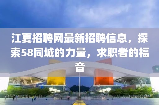 江夏招聘网最新招聘信息，探索58同城的力量，求职者的福音