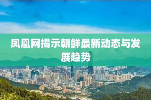 凤凰网揭示朝鲜最新动态与发展趋势