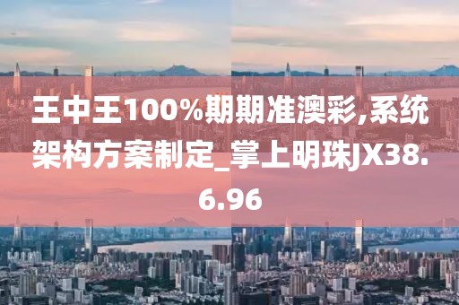 王中王100%期期准澳彩,系统架构方案制定_掌上明珠JX38.6.96