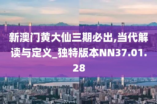新澳门黄大仙三期必出,当代解读与定义_独特版本NN37.01.28