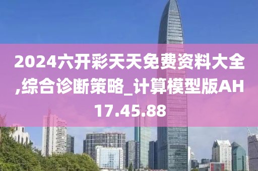 2024六开彩天天免费资料大全,综合诊断策略_计算模型版AH17.45.88