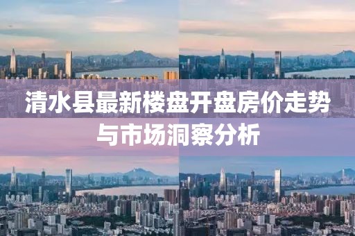 清水县最新楼盘开盘房价走势与市场洞察分析