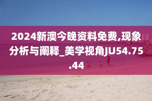 2024新澳今晚资料免费,现象分析与阐释_美学视角JU54.75.44