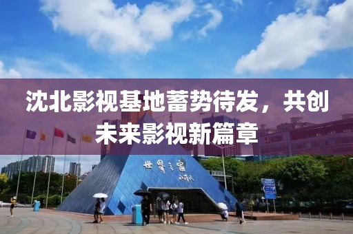 沈北影视基地蓄势待发，共创未来影视新篇章