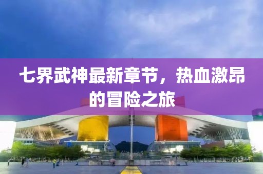 七界武神最新章节，热血激昂的冒险之旅