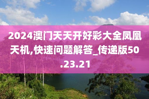 2024澳门天天开好彩大全凤凰天机,快速问题解答_传递版50.23.21