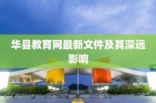 华县教育网最新文件及其深远影响