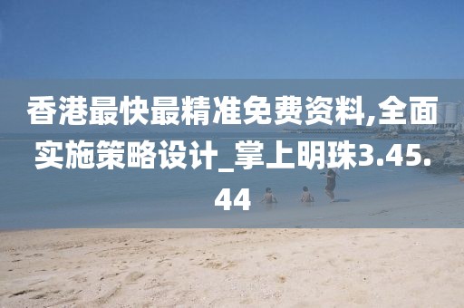 香港最快最精准免费资料,全面实施策略设计_掌上明珠3.45.44