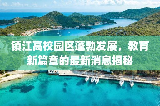 镇江高校园区蓬勃发展，教育新篇章的最新消息揭秘