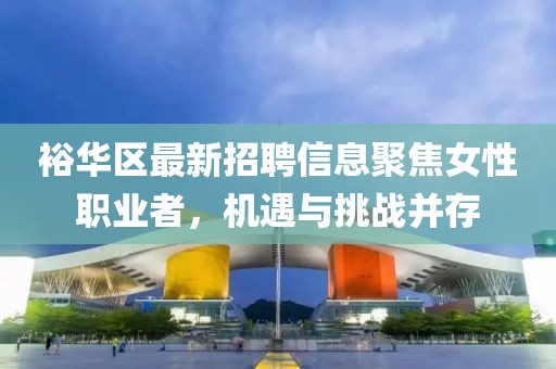 裕华区最新招聘信息聚焦女性职业者，机遇与挑战并存
