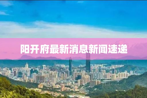 阳开府最新消息新闻速递