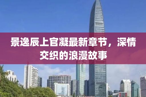 景逸辰上官凝最新章节，深情交织的浪漫故事