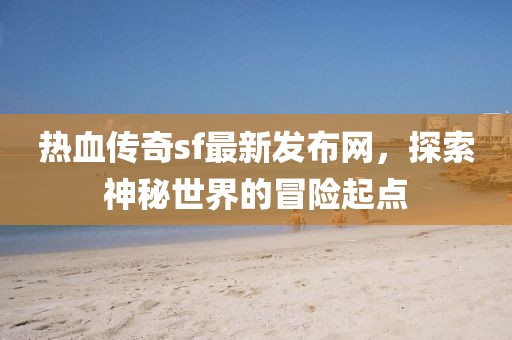热血传奇sf最新发布网，探索神秘世界的冒险起点