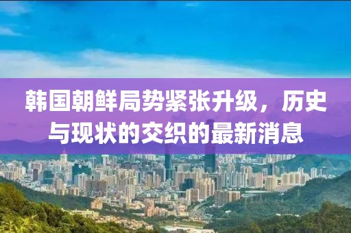 韩国朝鲜局势紧张升级，历史与现状的交织的最新消息