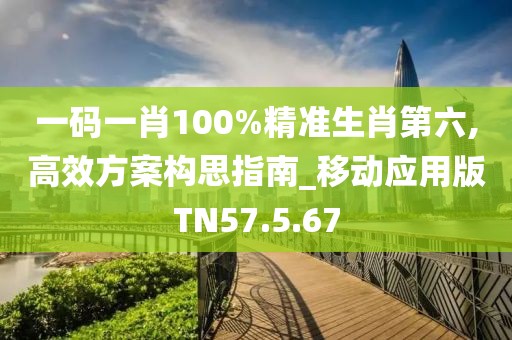 一码一肖100%精准生肖第六,高效方案构思指南_移动应用版TN57.5.67