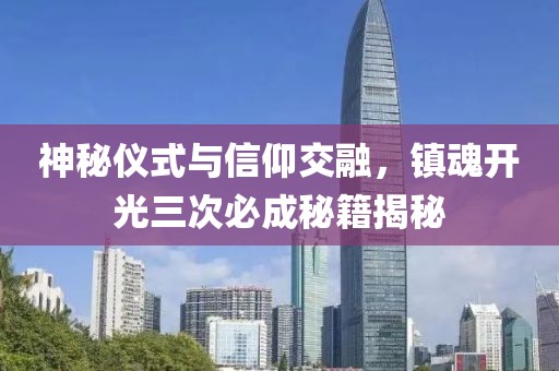 神秘仪式与信仰交融，镇魂开光三次必成秘籍揭秘