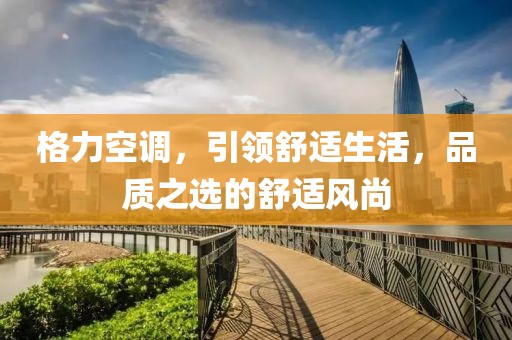 格力空调，引领舒适生活，品质之选的舒适风尚