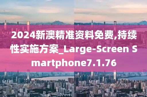 2024新澳精准资料免费,持续性实施方案_Large-Screen Smartphone7.1.76