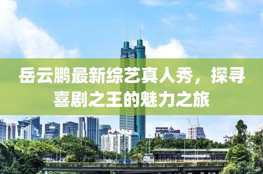 岳云鹏最新综艺真人秀，探寻喜剧之王的魅力之旅