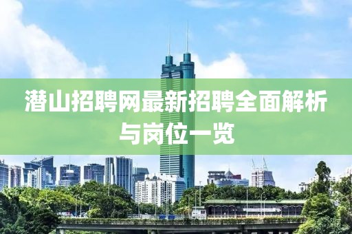 潜山招聘网最新招聘全面解析与岗位一览