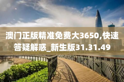 澳门正版精准免费大3650,快速答疑解惑_新生版31.31.49