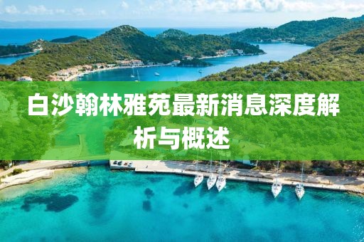 白沙翰林雅苑最新消息深度解析与概述