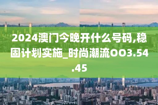 2024澳门今晚开什么号码,稳固计划实施_时尚潮流OO3.54.45