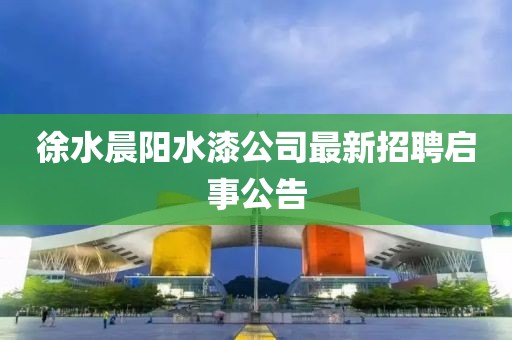 徐水晨阳水漆公司最新招聘启事公告