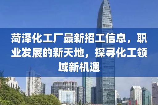 菏泽化工厂最新招工信息，职业发展的新天地，探寻化工领域新机遇