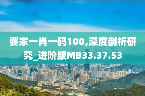 婆家一肖一码100,深度剖析研究_进阶版MB33.37.53