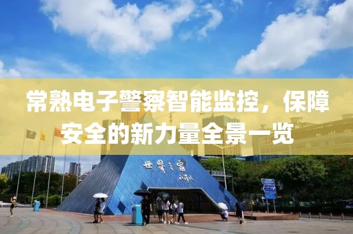 常熟电子警察智能监控，保障安全的新力量全景一览