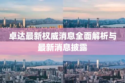 卓达最新权威消息全面解析与最新消息披露