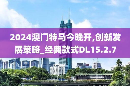 2024澳门特马今晚开,创新发展策略_经典款式DL15.2.7
