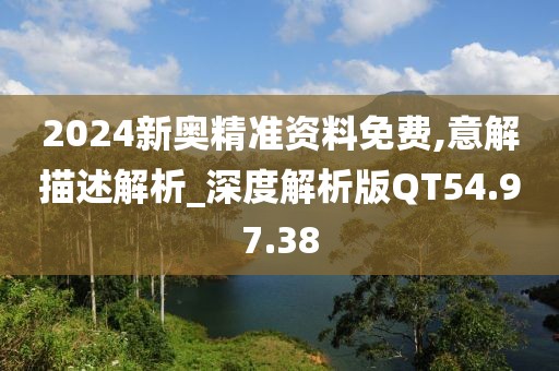 2024新奥精准资料免费,意解描述解析_深度解析版QT54.97.38