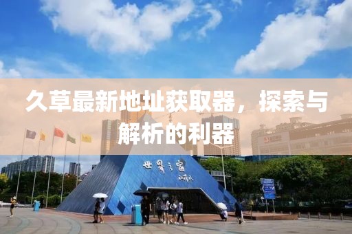 久草最新地址获取器，探索与解析的利器
