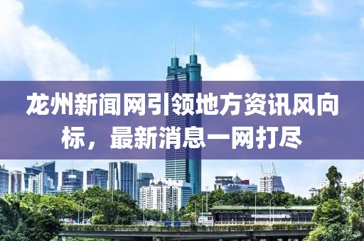 龙州新闻网引领地方资讯风向标，最新消息一网打尽