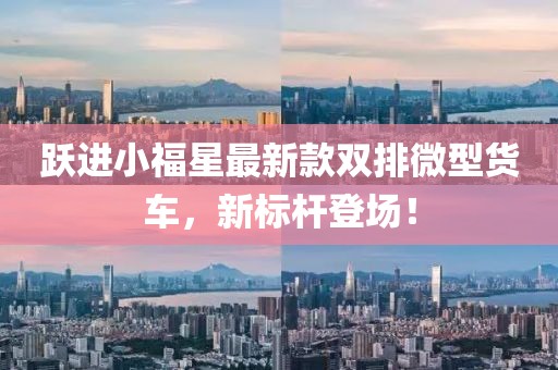 跃进小福星最新款双排微型货车，新标杆登场！