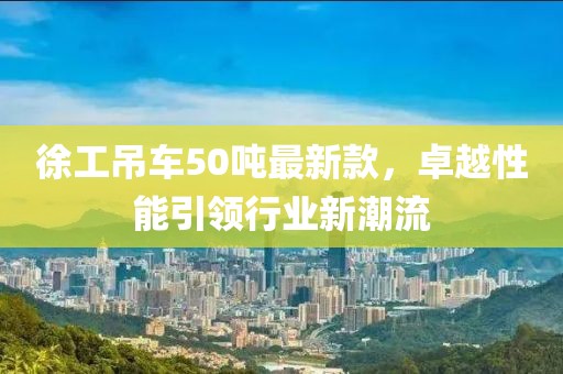 徐工吊车50吨最新款，卓越性能引领行业新潮流