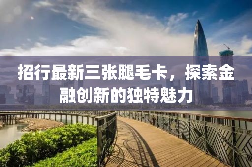 招行最新三张腿毛卡，探索金融创新的独特魅力