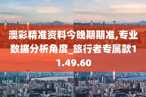 澳彩精准资料今晚期期准,专业数据分析角度_旅行者专属款11.49.60